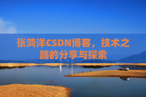 张鸿洋CSDN博客，技术之路的分享与探索