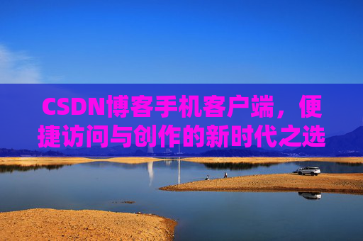 CSDN博客手机客户端，便捷访问与创作的新时代之选
