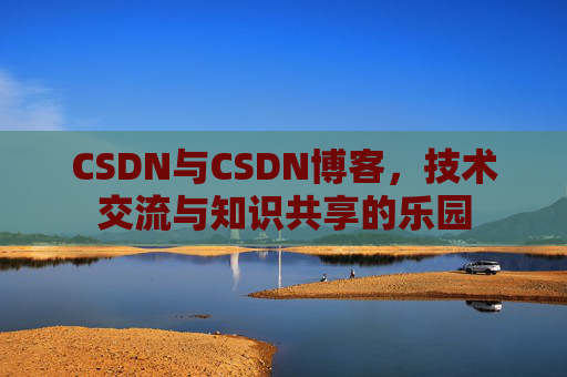 CSDN与CSDN博客，技术交流与知识共享的乐园